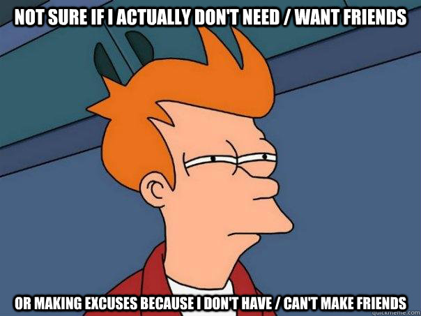 Not sure if I actually don't need / want friends Or making excuses because i don't have / can't make friends  Futurama Fry