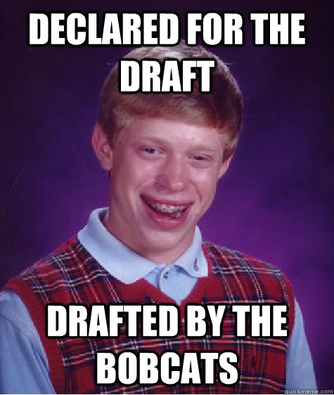 Declared for the draft drafted by the bobcats  Bad Luck Brian