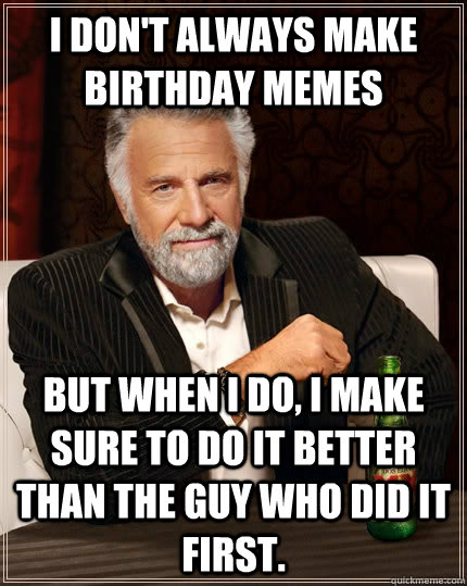 I don't always make birthday memes but when I do, I make sure to do it better than the guy who did it first.  The Most Interesting Man In The World