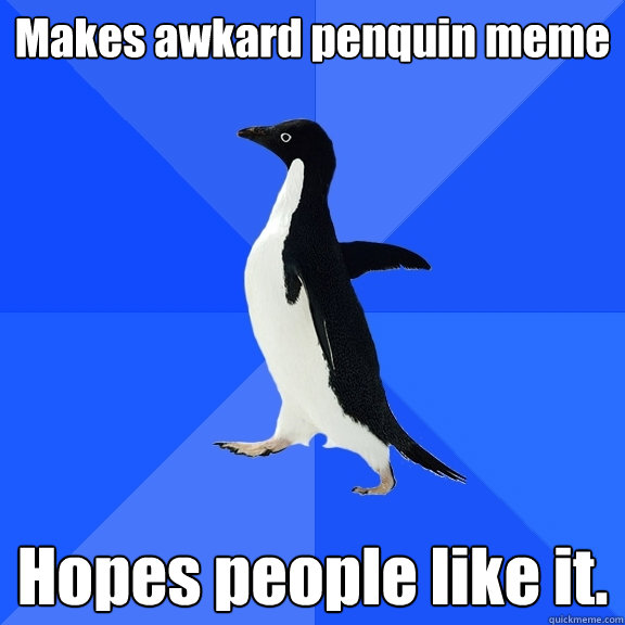 Makes awkard penquin meme Hopes people like it. - Makes awkard penquin meme Hopes people like it.  Socially Awkward Penguin