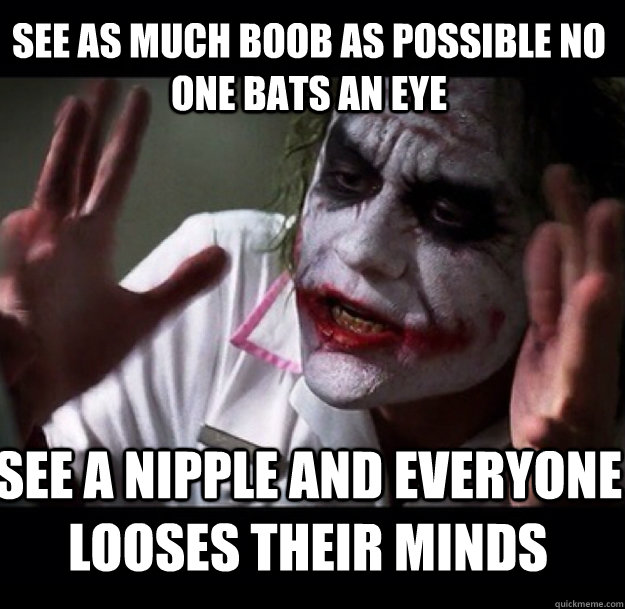 see as much boob as possible no one bats an eye See a nipple and Everyone looses their minds  joker