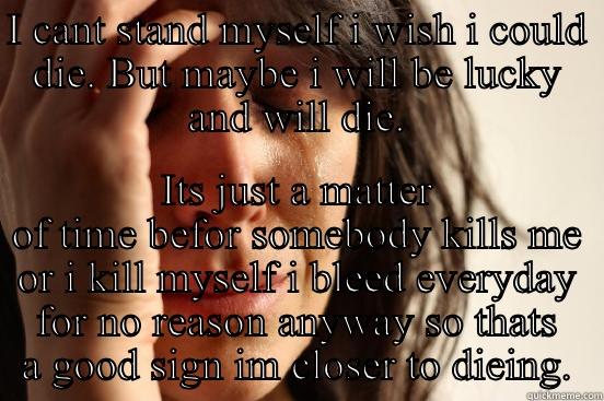 I CANT STAND MYSELF I WISH I COULD DIE. BUT MAYBE I WILL BE LUCKY AND WILL DIE. ITS JUST A MATTER OF TIME BEFOR SOMEBODY KILLS ME OR I KILL MYSELF I BLEED EVERYDAY FOR NO REASON ANYWAY SO THATS A GOOD SIGN IM CLOSER TO DIEING. First World Problems