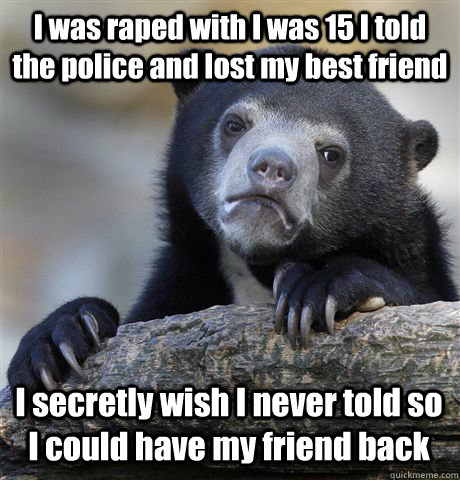 I was raped with I was 15 I told the police and lost my best friend I secretly wish I never told so I could have my friend back  Confession Bear