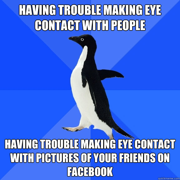 Having trouble making eye contact with people Having trouble making eye contact with pictures of your friends on facebook - Having trouble making eye contact with people Having trouble making eye contact with pictures of your friends on facebook  Socially Awkward Penguin