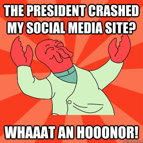 The president crashed my social media site? Whaaat an hooonor!  