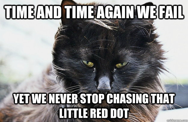 Time and time again we fail yet we never stop chasing that little red dot  