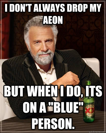 I don't always drop my Aeon But when I do, its on a 