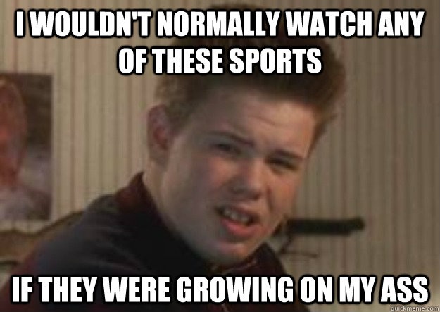 i wouldn't normally watch any of these sports if they were growing on my ass  Home Alone Buzz