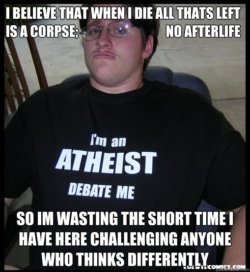 I believe that when i die all thats left is a corpse;                                  no afterlife so im wasting the short time i have here challenging anyone who thinks differently - I believe that when i die all thats left is a corpse;                                  no afterlife so im wasting the short time i have here challenging anyone who thinks differently  Scumbag Atheist