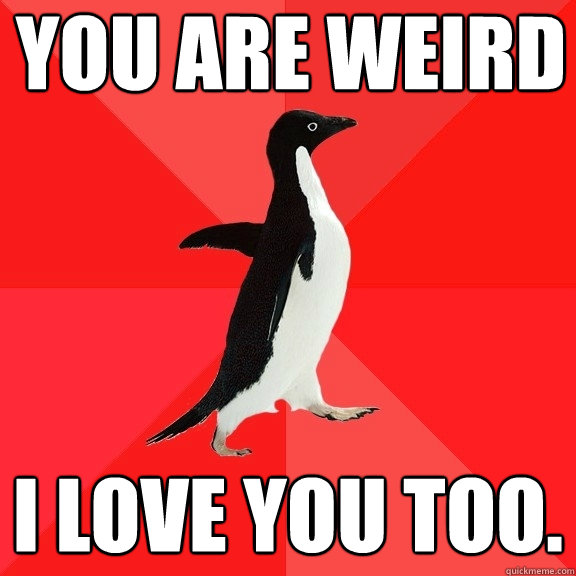 You are weird I love you too.  Socially Awesome Penguin