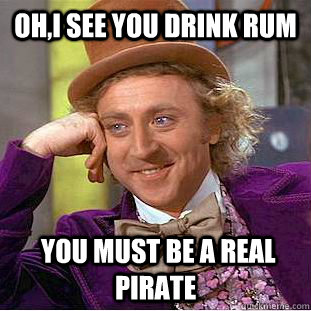 OH,I see you drink rum  You must be a real pirate - OH,I see you drink rum  You must be a real pirate  Condescending Wonka