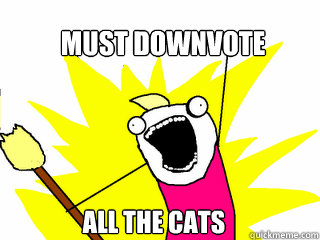 Must Downvote ALL THE CATS  All The Things