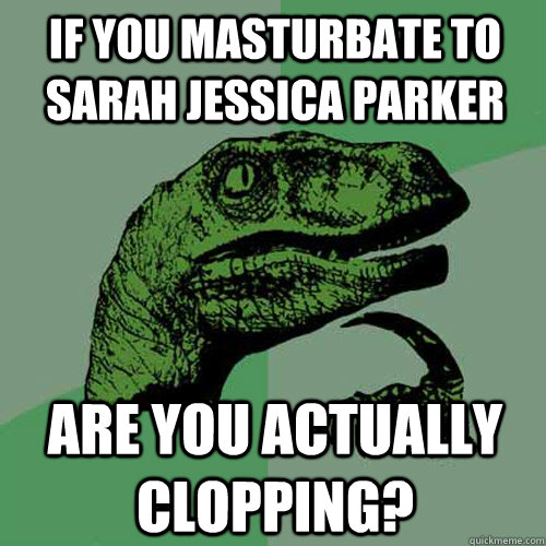 if you masturbate to sarah jessica parker are you actually clopping?  Philosoraptor