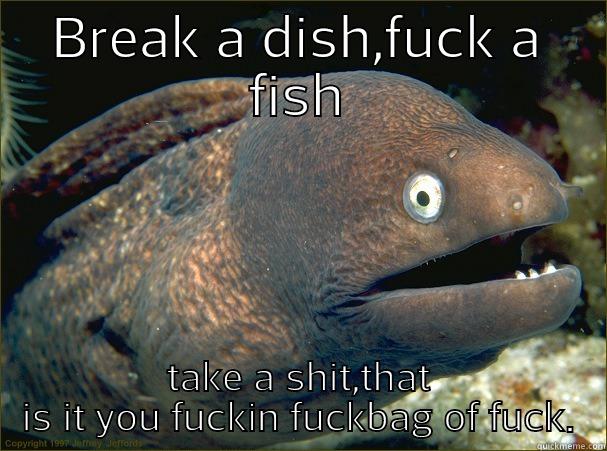 BREAK A DISH,FUCK A FISH TAKE A SHIT,THAT IS IT YOU FUCKIN FUCKBAG OF FUCK. Bad Joke Eel