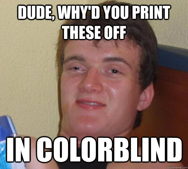 Dude, why'd you print these off in colorblind  10 Guy