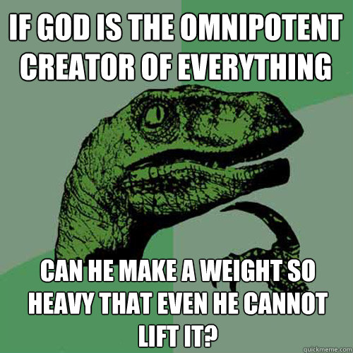 if God is the omnipotent creator of everything can he make a weight so heavy that even he cannot lift it?  Philosoraptor