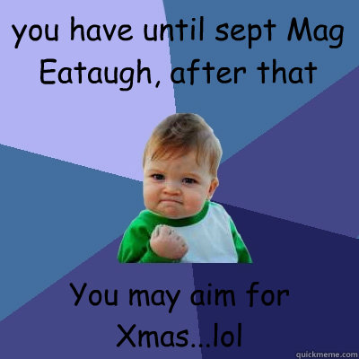 you have until sept Mag Eataugh, after that You may aim for Xmas...lol - you have until sept Mag Eataugh, after that You may aim for Xmas...lol  Success Kid