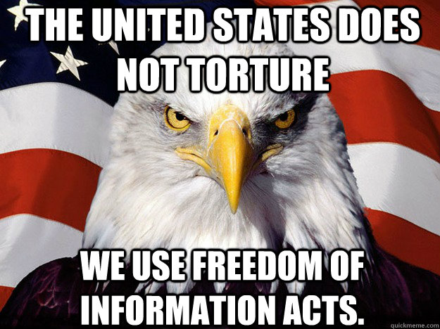 THE UNITED STATES DOES NOT TORTURE WE USE FREEDOM OF INFORMATION ACTS.   Patriotic Eagle