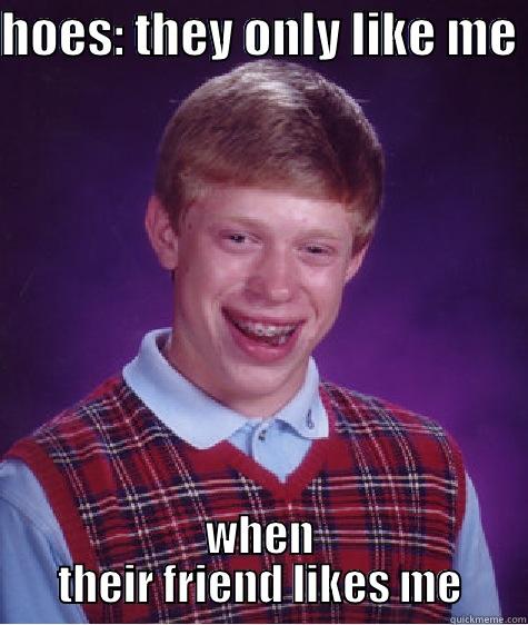 HOES: THEY ONLY LIKE ME  WHEN THEIR FRIEND LIKES ME Bad Luck Brian