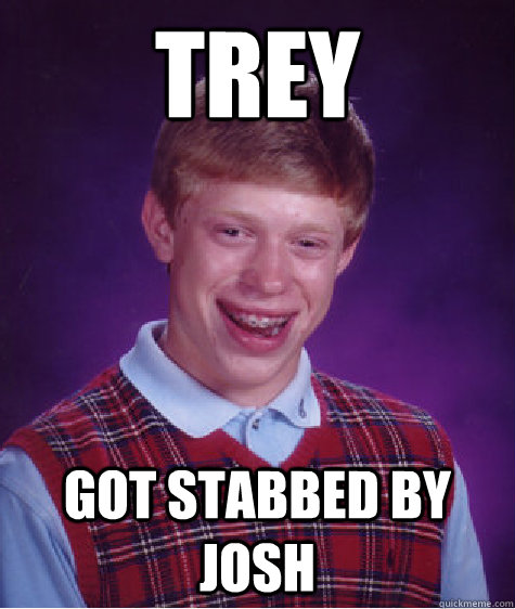 trey got stabbed by josh  Bad Luck Brian