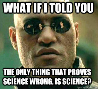 what if i told you The only thing that proves science wrong, is science?  