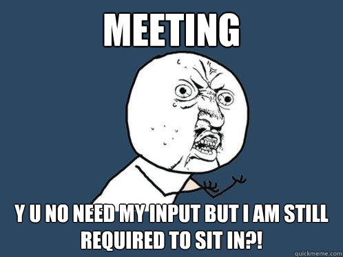 meeting y u no need my input but i am still required to sit in?!  Y U No