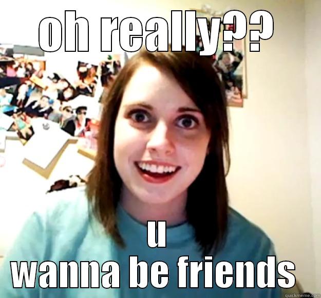 OH REALLY?? U WANNA BE FRIENDS  Overly Attached Girlfriend