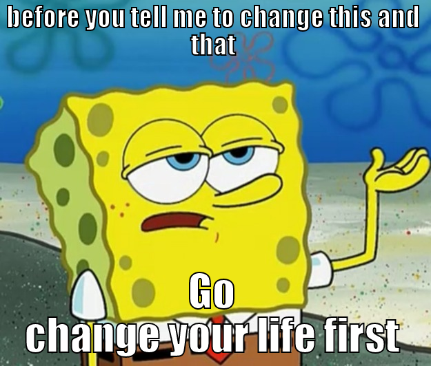 BEFORE YOU TELL ME TO CHANGE THIS AND THAT GO CHANGE YOUR LIFE FIRST Tough Spongebob