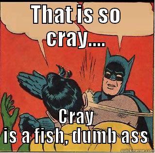 THAT IS SO CRAY.... CRAY IS A FISH, DUMB ASS Slappin Batman