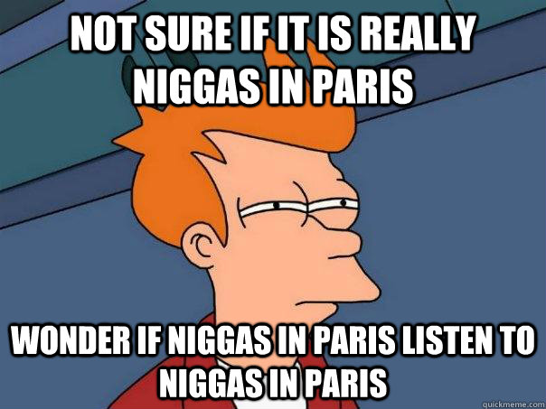 not sure if it is really niggas in paris wonder if niggas in paris listen to niggas in paris  Futurama Fry