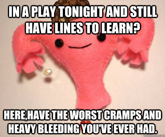 In a play tonight and still have lines to learn? here,have the worst cramps and heavy bleeding you've ever had.  Scumbag Uterus