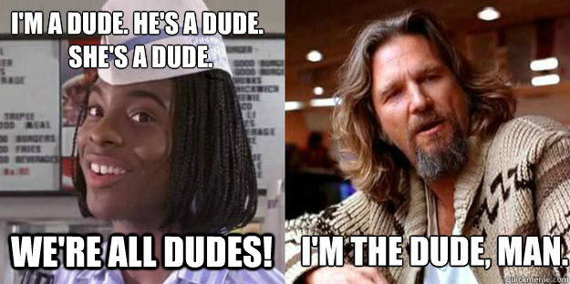 I'm a dude. he's a dude.
            she's a dude. we're all dudes! I'M THE DUDE, MAN. - I'm a dude. he's a dude.
            she's a dude. we're all dudes! I'M THE DUDE, MAN.  Im the dude