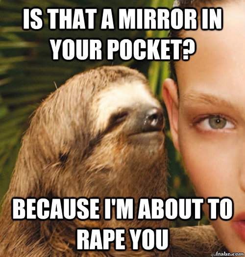 Is that a mirror in your pocket? Because i'm about to rape you  rape sloth