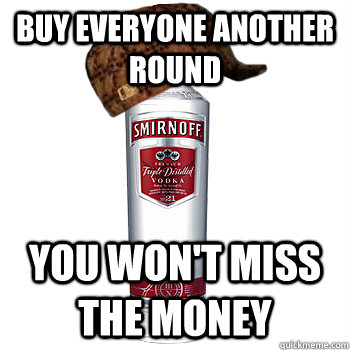 Buy everyone another round You won't miss the money  Scumbag Alcohol