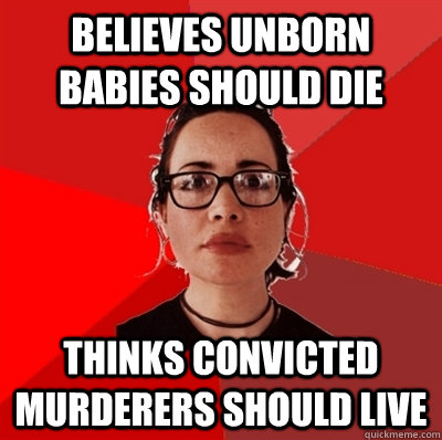 Believes unborn babies should die Thinks convicted murderers should live    Liberal Douche Garofalo