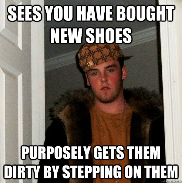 Sees you have bought new shoes purposely gets them dirty by stepping on them  Scumbag Steve