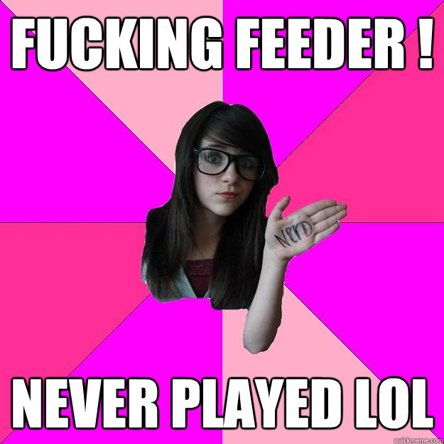 fucking feeder ! never played Lol - fucking feeder ! never played Lol  Idiot Nerd Girl