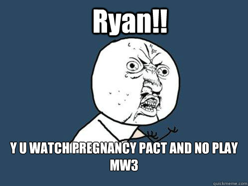 Ryan!! Y U WATCH PREGNANCY PACT AND NO PLAY MW3   Y U No