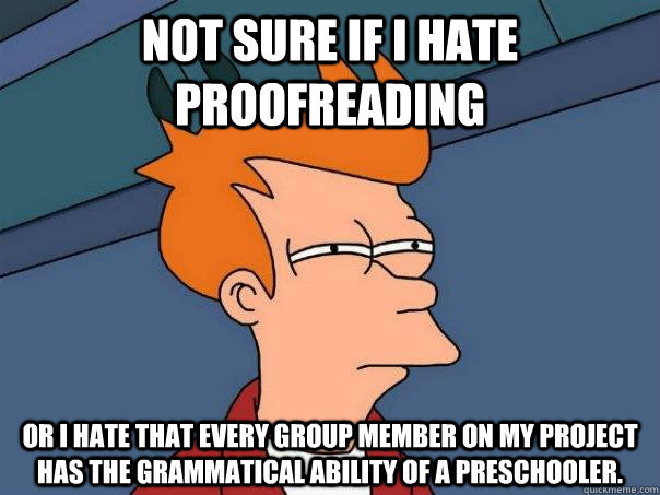 Not sure if I hate proofreading Or I hate that every group member on my project has the grammatical ability of a preschooler.  Futurama Fry