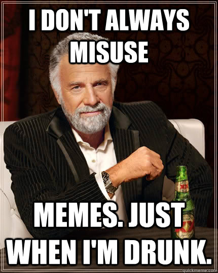 I don't always misuse MEMES. Just when I'm drunk. - I don't always misuse MEMES. Just when I'm drunk.  The Most Interesting Man In The World