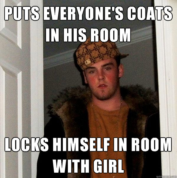 PUTS EVERYONE'S COATS IN HIS ROOM LOCKS HIMSELF IN ROOM WITH GIRL - PUTS EVERYONE'S COATS IN HIS ROOM LOCKS HIMSELF IN ROOM WITH GIRL  Scumbag Steve