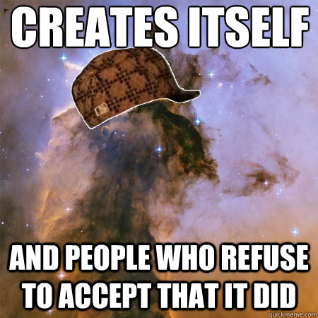 creates itself and people who refuse to accept that it did  Scumbag Universe