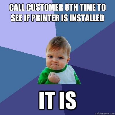 Call customer 8th time to see if printer is installed it is - Call customer 8th time to see if printer is installed it is  Success Kid