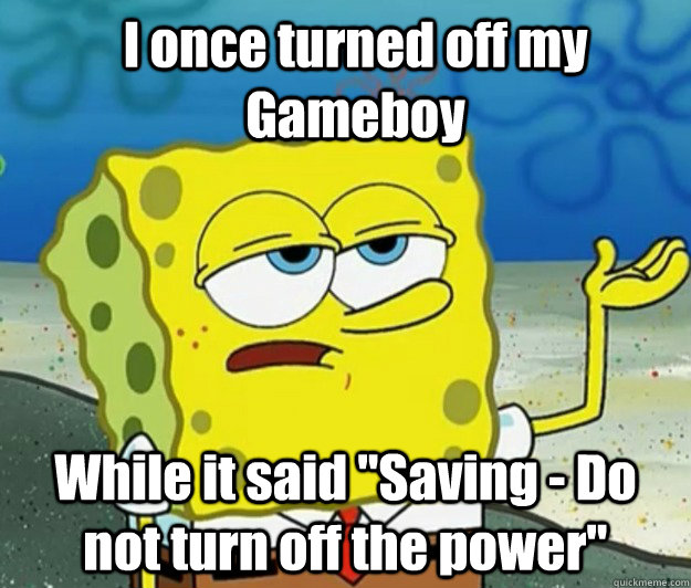 I once turned off my Gameboy While it said 