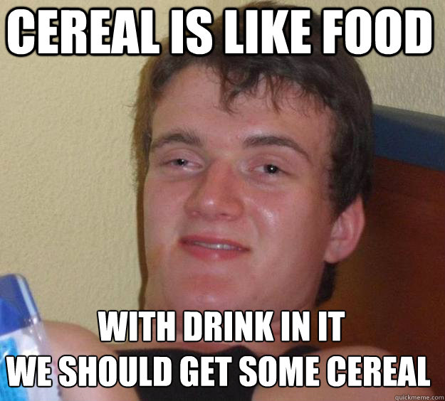 Cereal is like Food   with drink in it
we should get some cereal  10 Guy