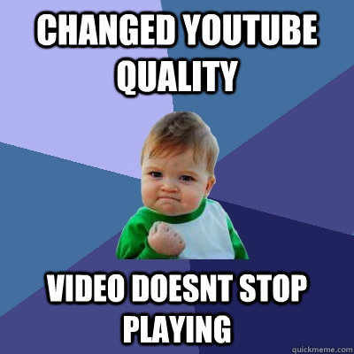 Changed youtube quality Video doesnt stop playing  Success Kid