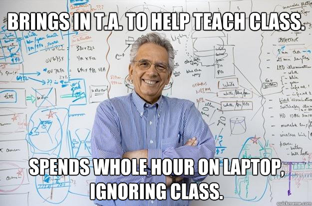 Brings in T.A. to help teach class. Spends whole hour on laptop, ignoring class. - Brings in T.A. to help teach class. Spends whole hour on laptop, ignoring class.  Engineering Professor