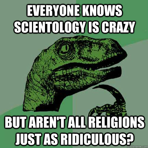 Everyone knows scientology is crazy but aren't all religions just as ridiculous?  Philosoraptor