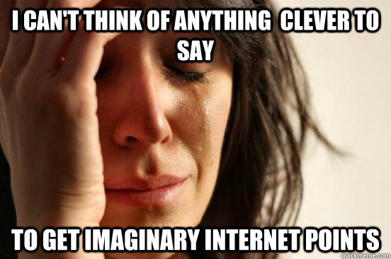 I can't think of anything  clever to say to get imaginary internet points  First World Problems