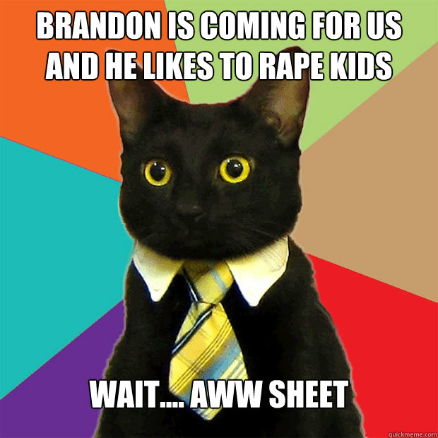 Brandon is coming for us
And he likes to rape kids Wait.... AWW SHEET  Business Cat